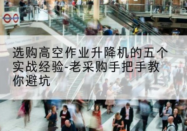 青河高空作业升降机厂家-选购高空作业升降机的五个实战经验-老采购手把手教你避坑