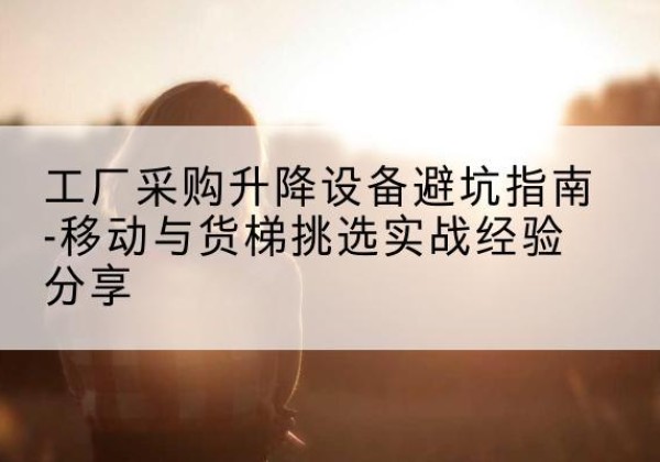 青河移动式升降机怎么选-工厂采购升降设备避坑指南-移动与货梯挑选实战经验分享