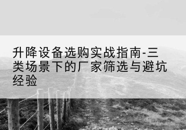 青河移动式升降机厂家推荐-升降设备选购实战指南-三类场景下的厂家筛选与避坑经验