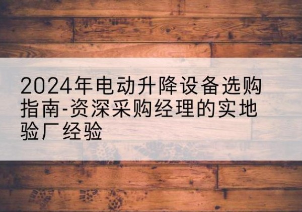 青河电动剪叉升降平台厂家-2024年电动升降设备选购指南-资深采购经理的实地验厂经验