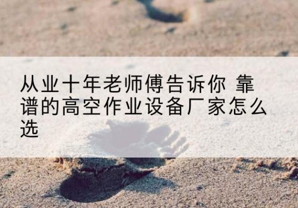 青河高空作业升降机厂家推荐-从业十年老师傅告诉你 靠谱的高空作业设备厂家怎么选