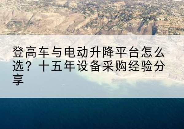 青河登高车厂家厂家-登高车与电动升降平台怎么选？十五年设备采购经验分享