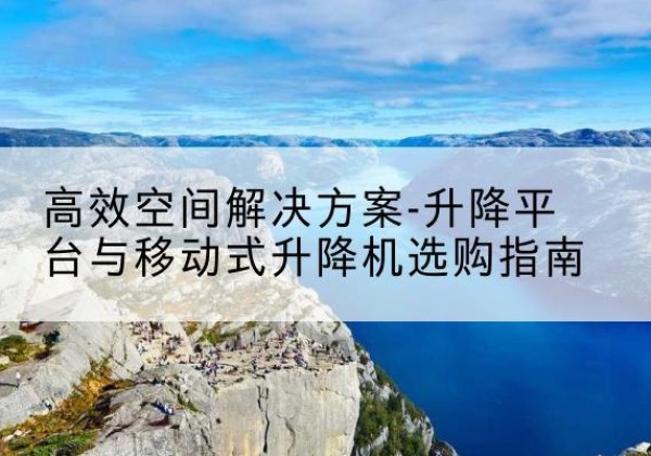 青河升降平台厂家-*空间解决方案-升降平台与移动式升降机选购指南