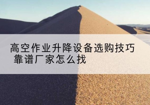 青河电动升降平台厂家推荐-高空作业升降设备选购技巧 靠谱厂家怎么找