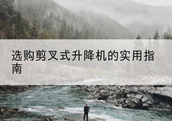青河剪叉式升降机怎么选-选购剪叉式升降机的实用指南