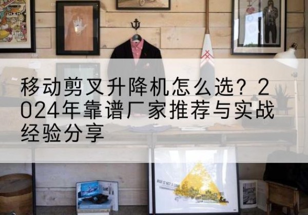 青河升降平台厂家推荐-移动剪叉升降机怎么选？2024年靠谱厂家推荐与实战经验分享