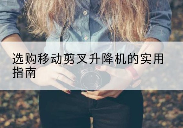 青河移动剪叉升降机怎么选-选购移动剪叉升降机的实用指南